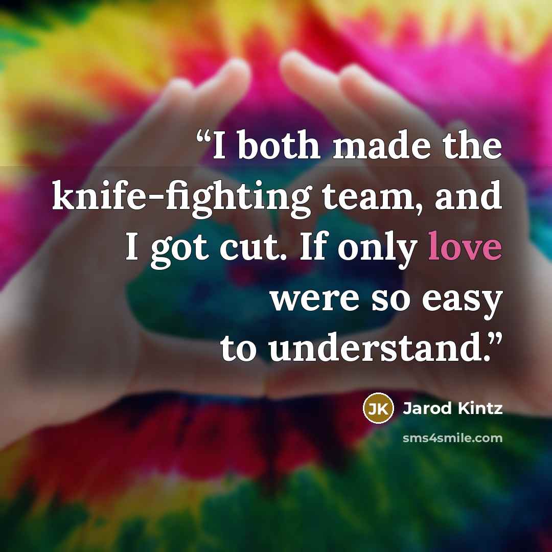 “I both made the knife-fighting team, and I got cut. If only love were so easy to understand.” quote by Jarod Kintz