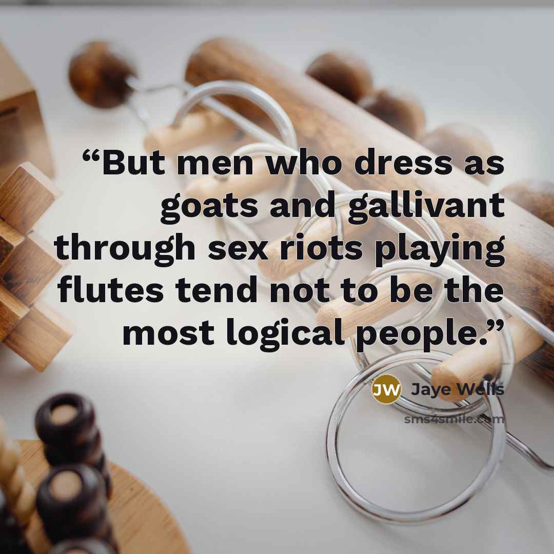 “But men who dress as goats and gallivant through sex riots playing flutes tend not to be the most logical people.” quote by Jaye Wells