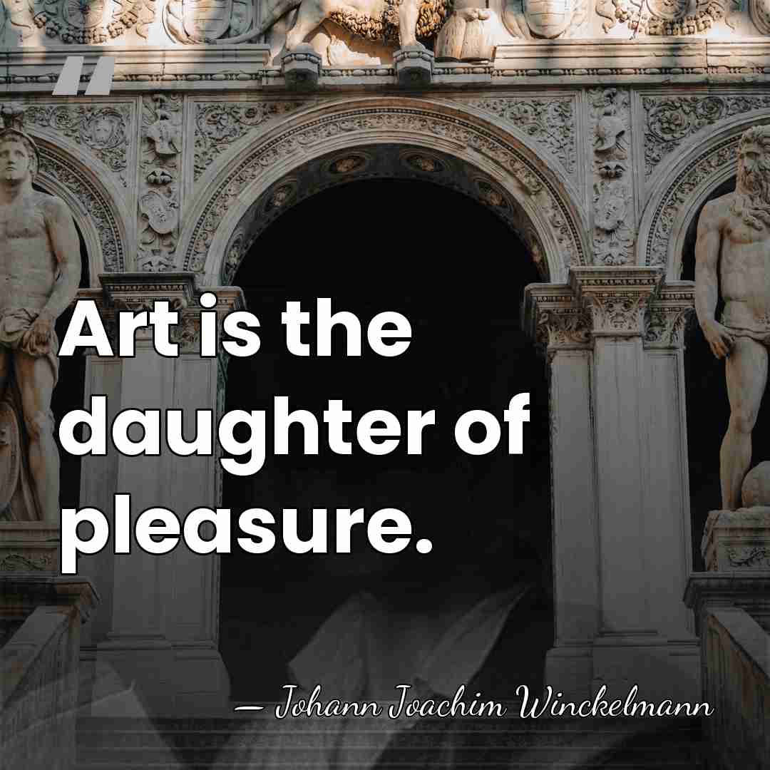 Art is the daughter of pleasure. - Johann Joachim Winckelmann
