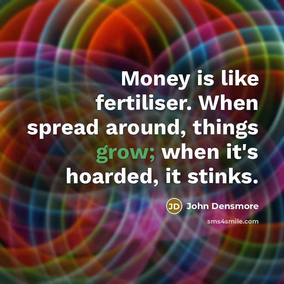“Money is like fertiliser. When spread around, things grow; when…” quote by John Densmore