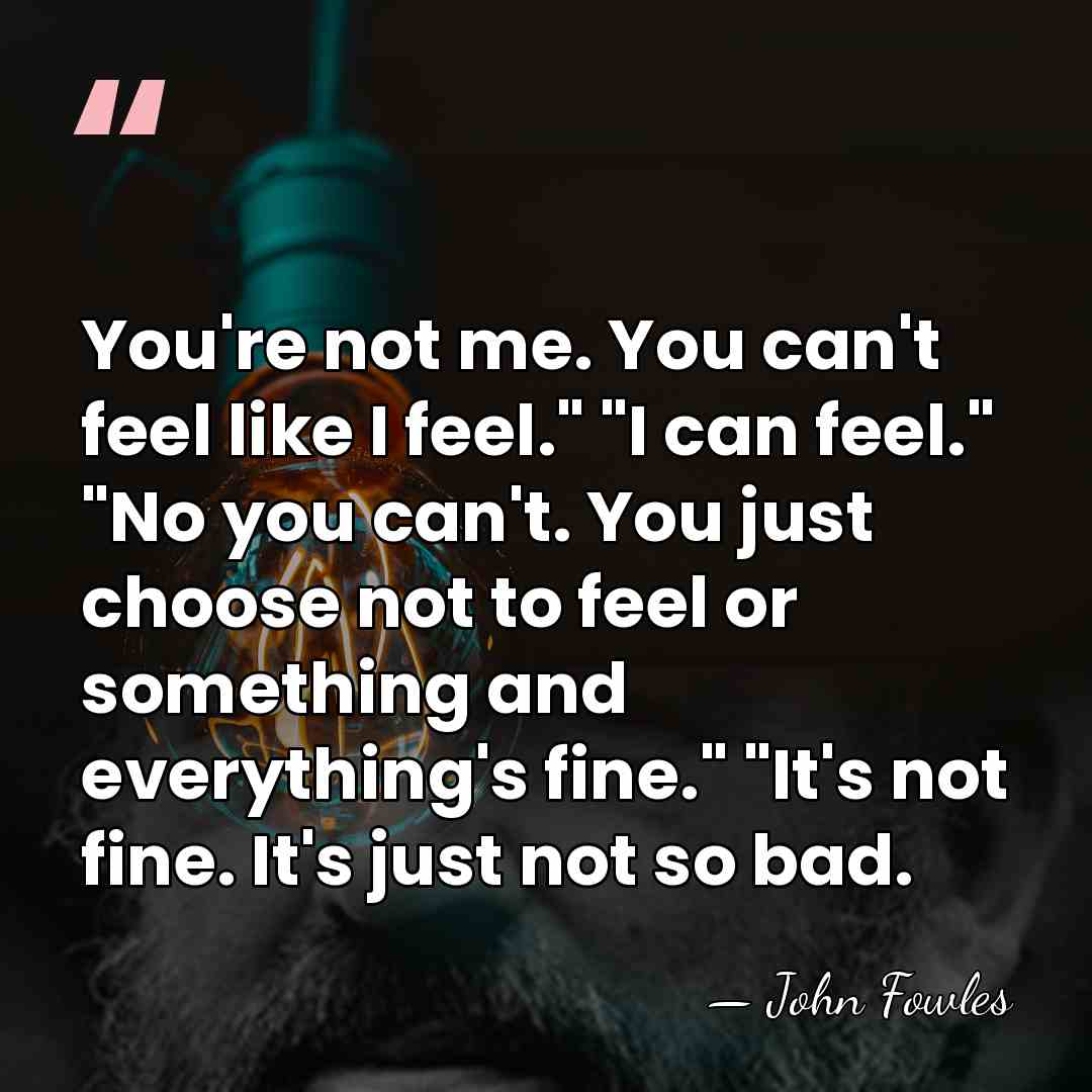 You're not me. You can't feel like I feel." "I can feel."&hellip; - John Fowles