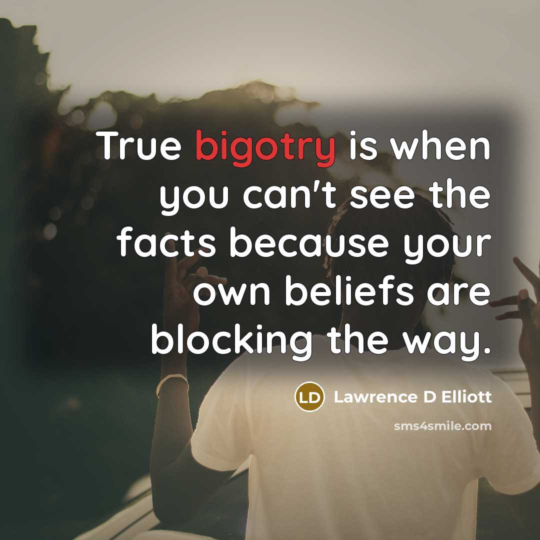 “True bigotry is when you can't see the facts because your own beliefs are blocking the way.” quote by Lawrence D Elliott