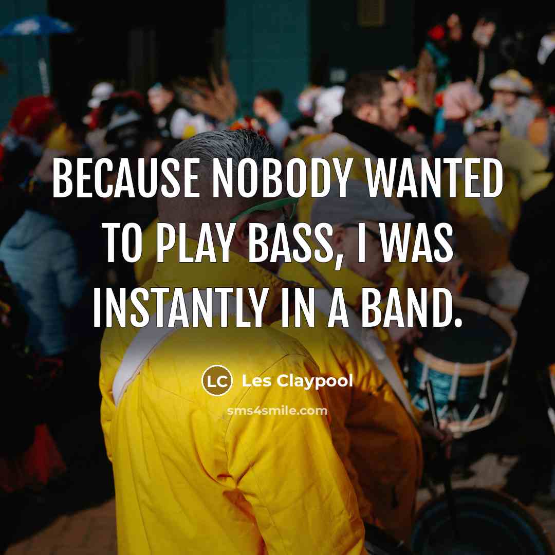 “Because nobody wanted to play bass, I was instantly in…” quote by Les Claypool