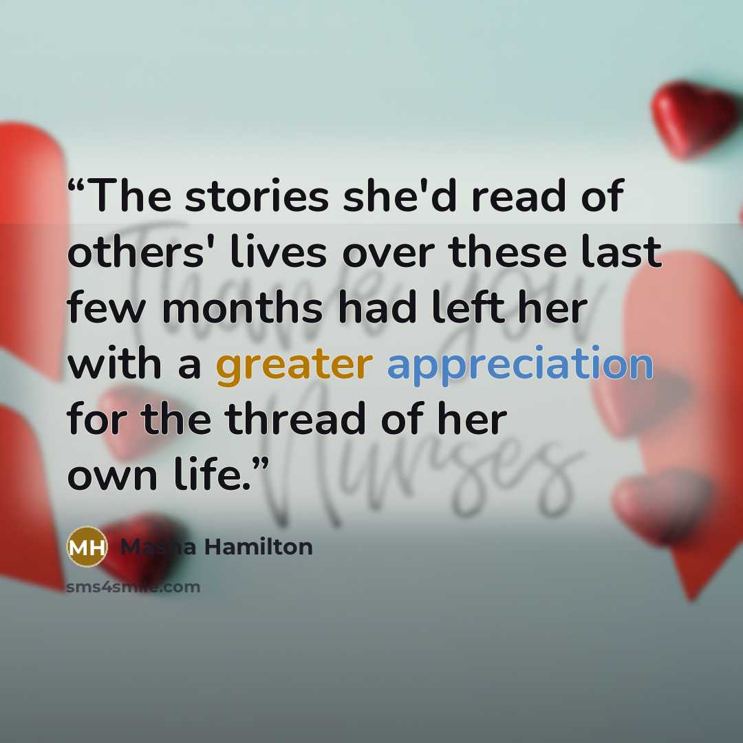 “The stories she'd read of others' lives over these last few months had left her with a greater appreciation for the thread of her own life.” quote by Masha Hamilton