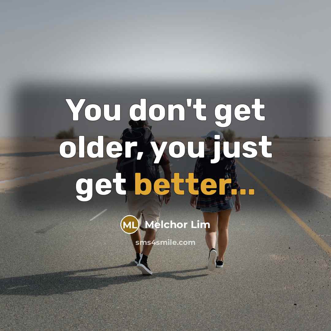 “You don't get older, you just get better...” quote by Melchor Lim