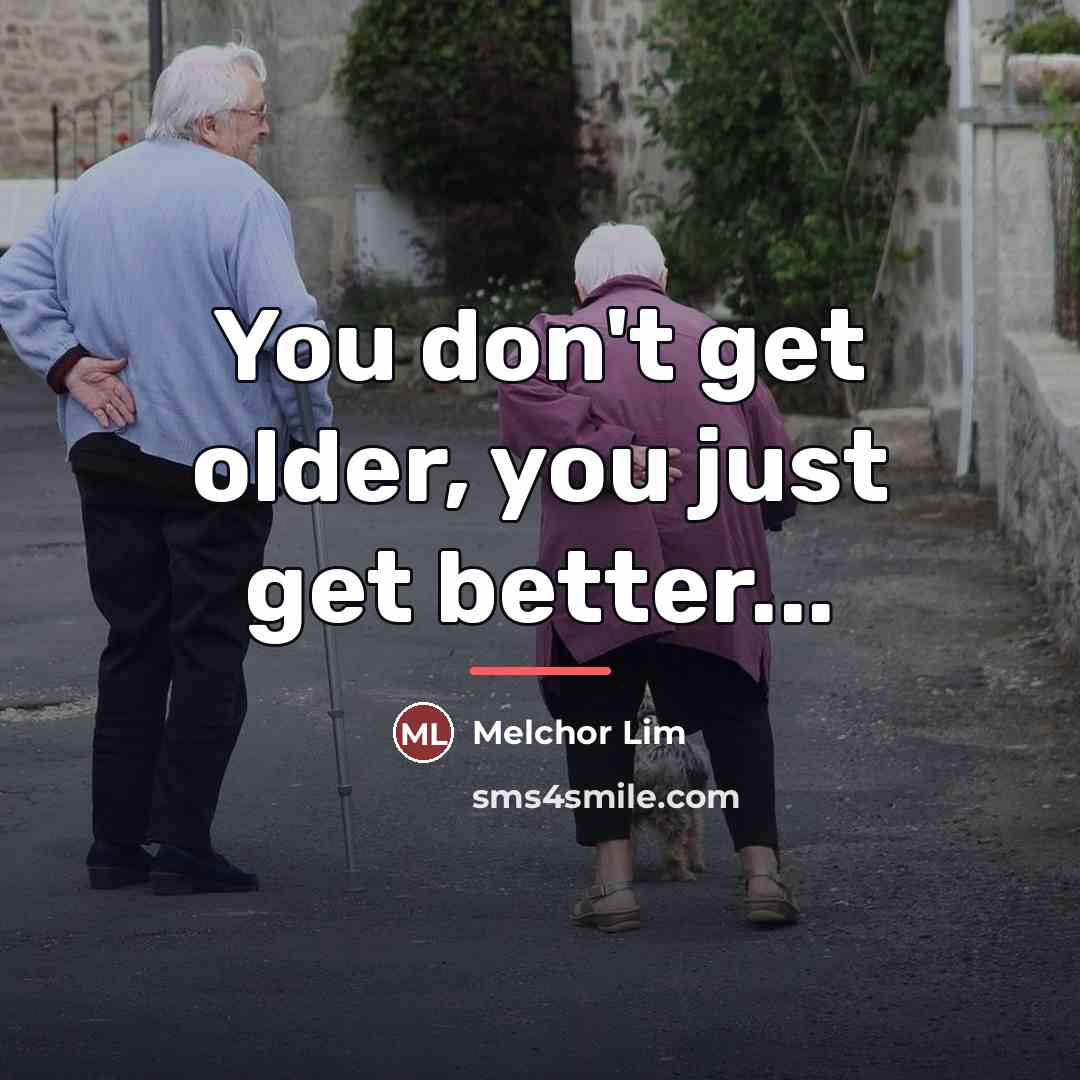 “You don't get older, you just get better...…” quote by Melchor Lim