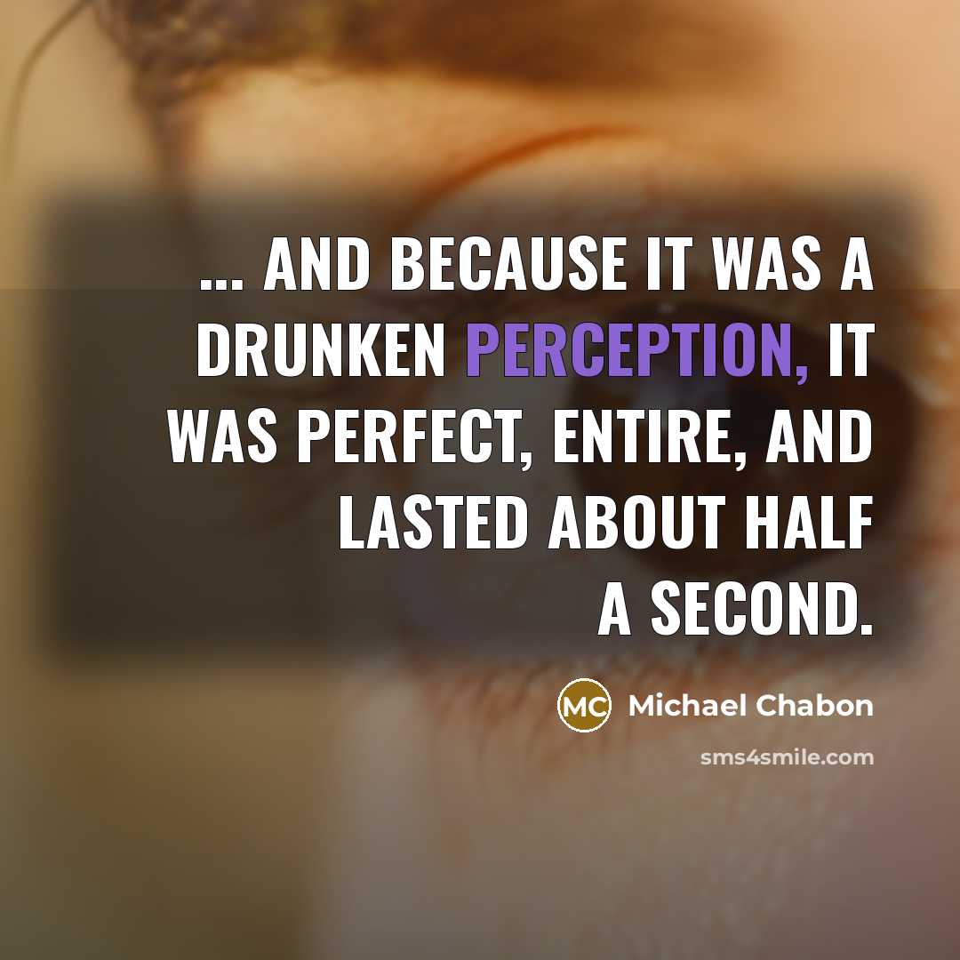 “... and because it was a drunken perception, it was perfect, entire, and lasted about half a second.” quote by Michael Chabon