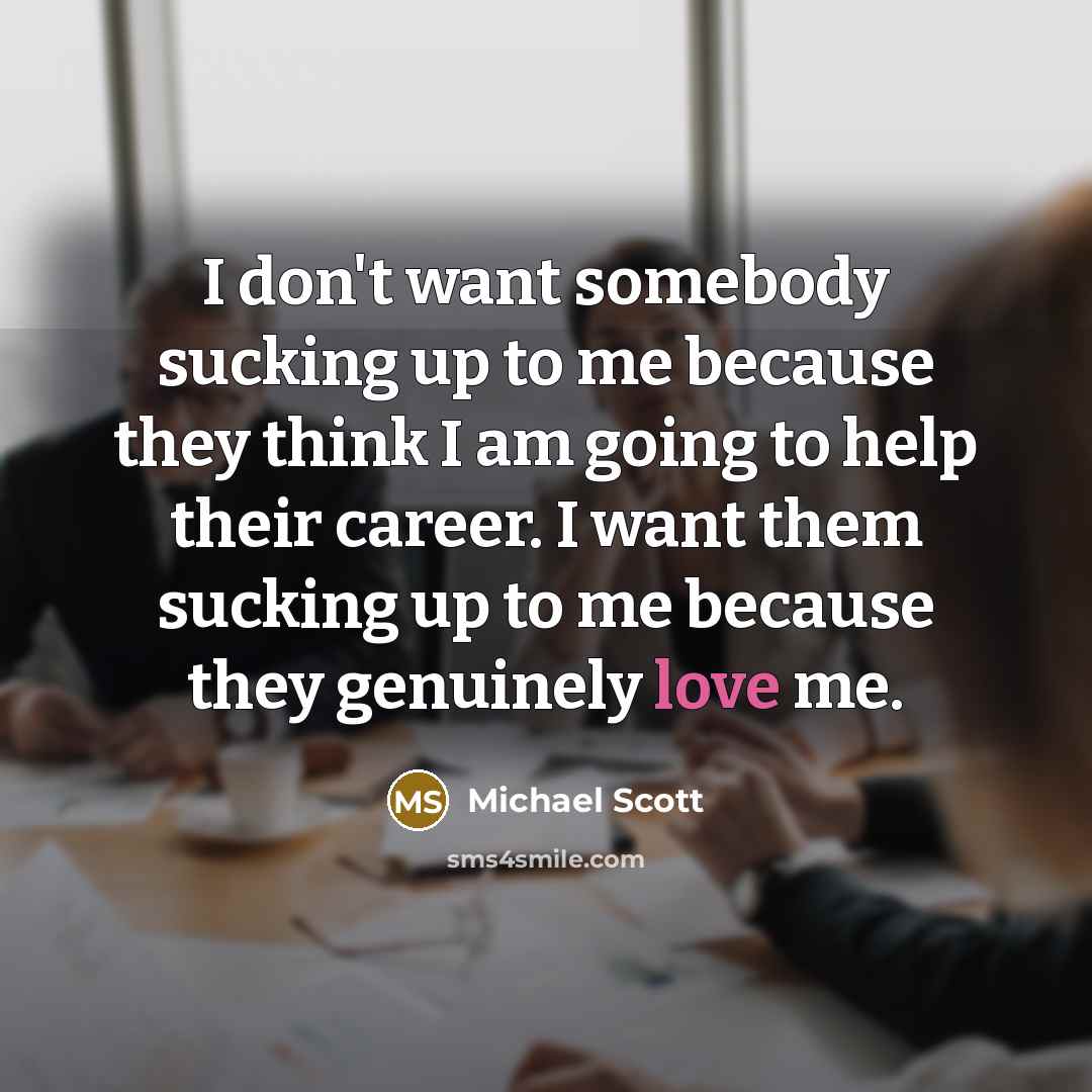 “I don't want somebody sucking up to me because they…” quote by Michael Scott