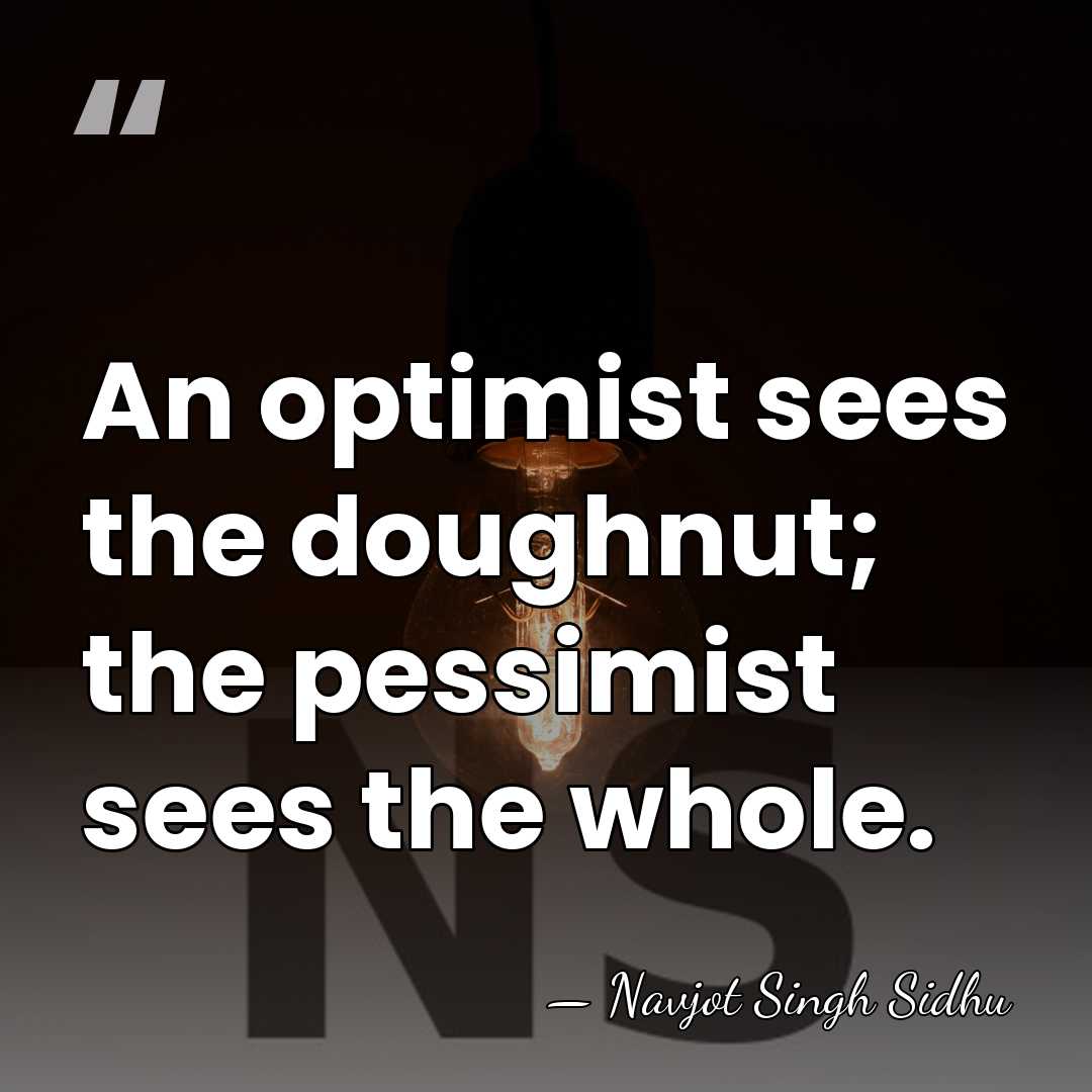 An optimist sees the doughnut; the pessimist sees the whole. - Navjot Singh Sidhu