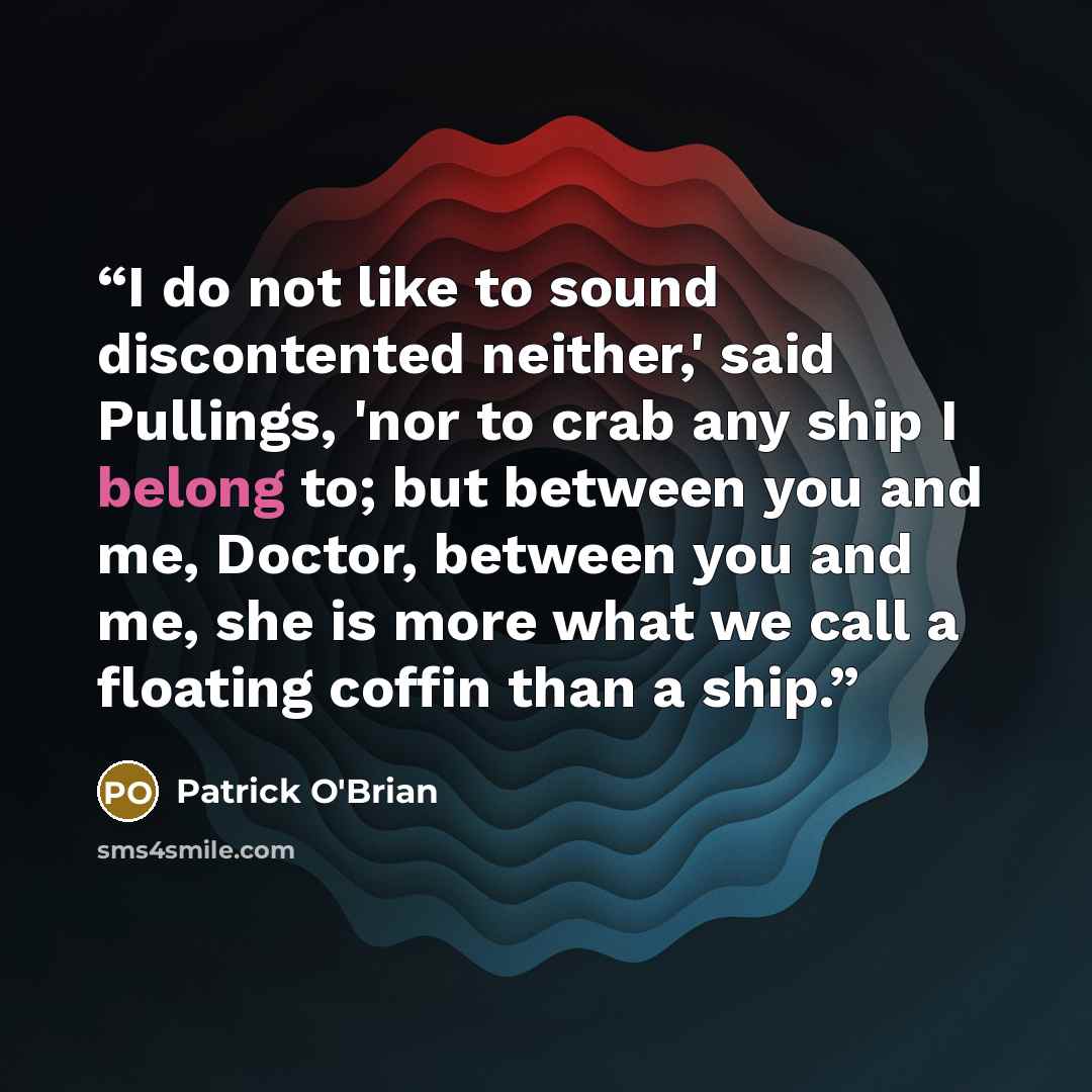 “I do not like to sound discontented neither,' said Pullings, 'nor to crab any ship I belong to; but between you and me, Doctor, between you and me, she is more what we call a floating coffin than a ship.” quote by Patrick O'Brian