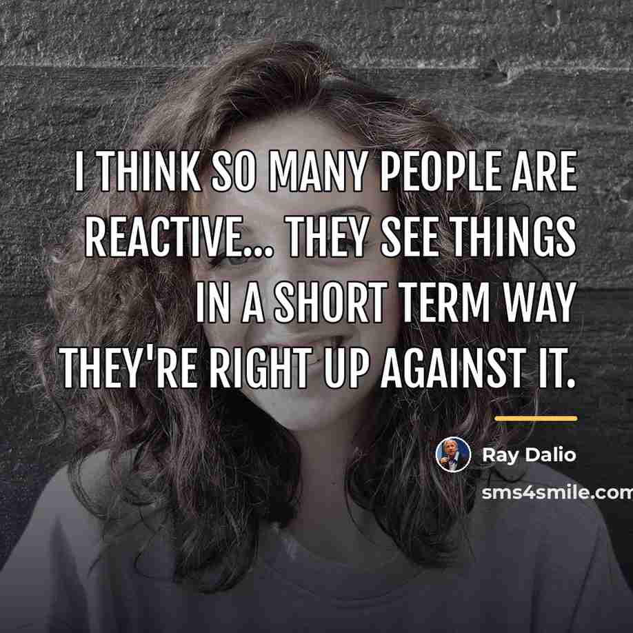“I think so many people are reactive... they see things…” quote by Ray Dalio