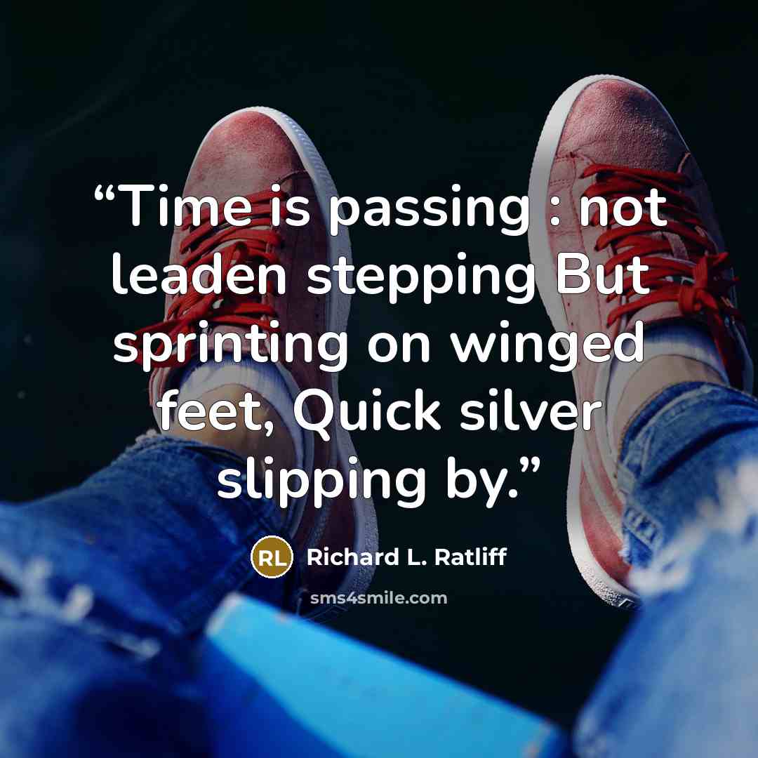 “Time is passing : not leaden stepping But sprinting on winged feet, Quick silver slipping by.” quote by Richard L. Ratliff