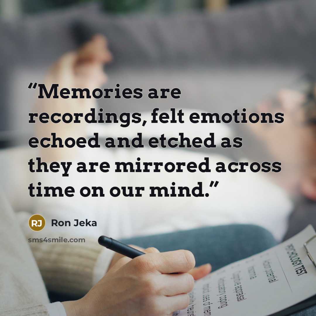 “Memories are recordings, felt emotions echoed and etched as they are mirrored across time on our mind.” quote by Ron Jeka