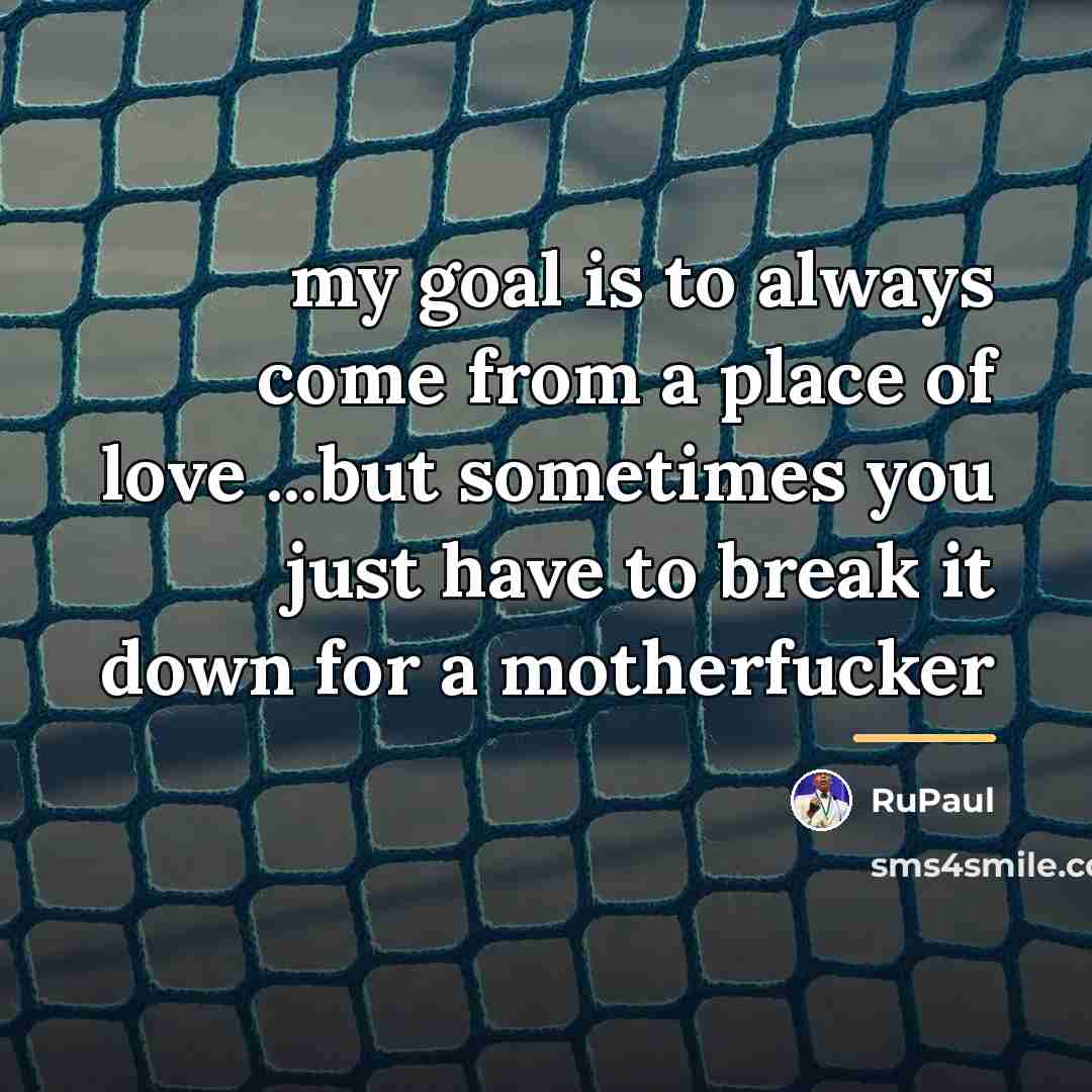 “my goal is to always come from a place of…” quote by RuPaul