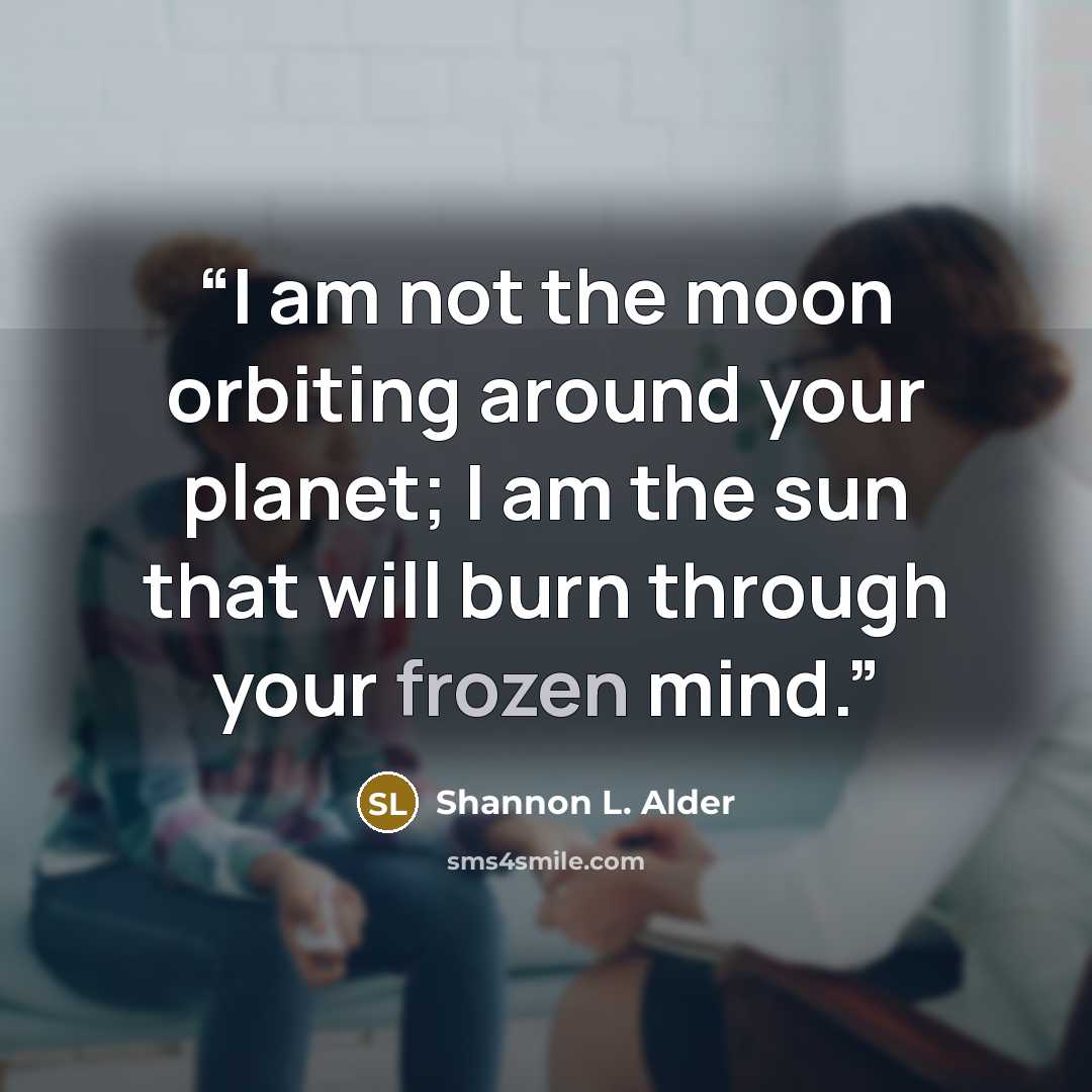 “I am not the moon orbiting around your planet; I am the sun that will burn through your frozen mind.” quote by Shannon L. Alder