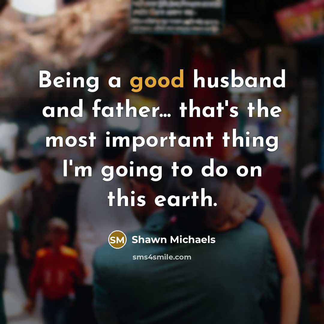 “Being a good husband and father... that's the most important…” quote by Shawn Michaels