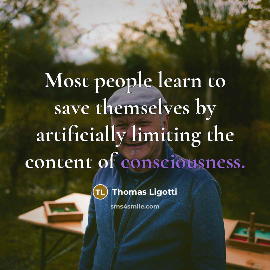 “Most people learn to save themselves by artificially limiting the content of consciousness.” quote by Thomas Ligotti