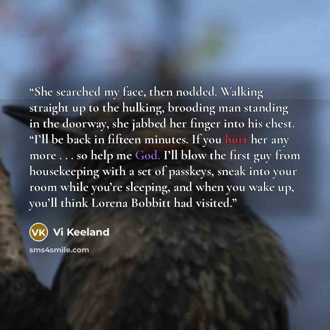 “She searched my face, then nodded. Walking straight up to the hulking, brooding man standing in the doorway, she jabbed her finger into his chest. “I’ll be back in fifteen minutes. If you hurt her any more . . . so help me God. I’ll blow the first guy from housekeeping with a set of passkeys…” quote by Vi Keeland