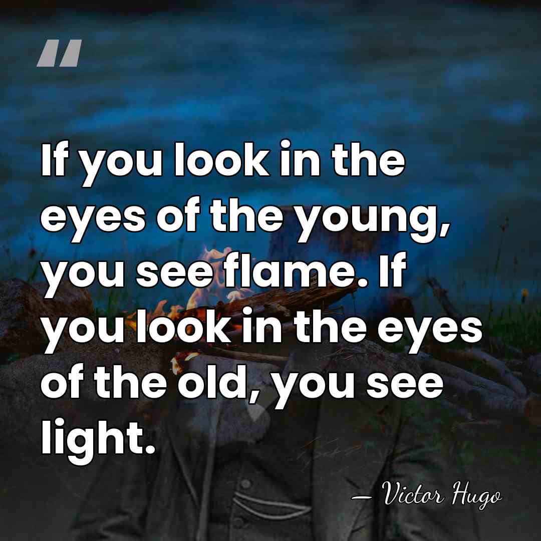 If you look in the eyes of the young, you see flame.&hellip; - Victor Hugo