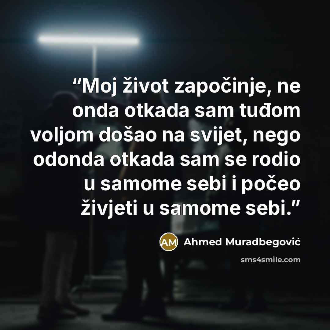 “Moj život započinje, ne onda otkada sam tuđom voljom došao na svijet, nego odonda otkada sam se rodio u samome sebi i počeo živjeti u samome sebi.” quote by Ahmed Muradbegović