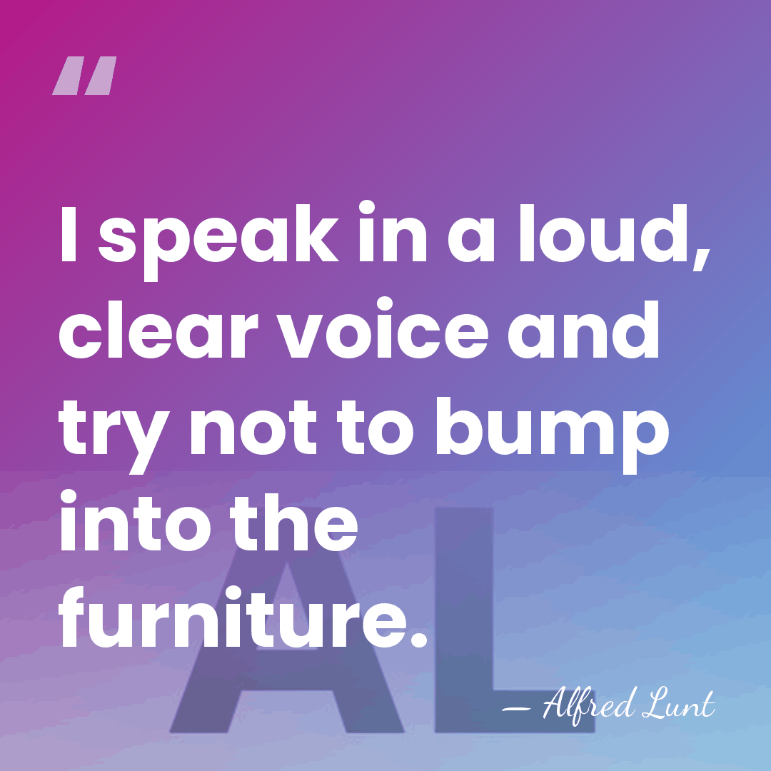 I speak in a loud, clear voice and try not to bump&hellip; - Alfred Lunt