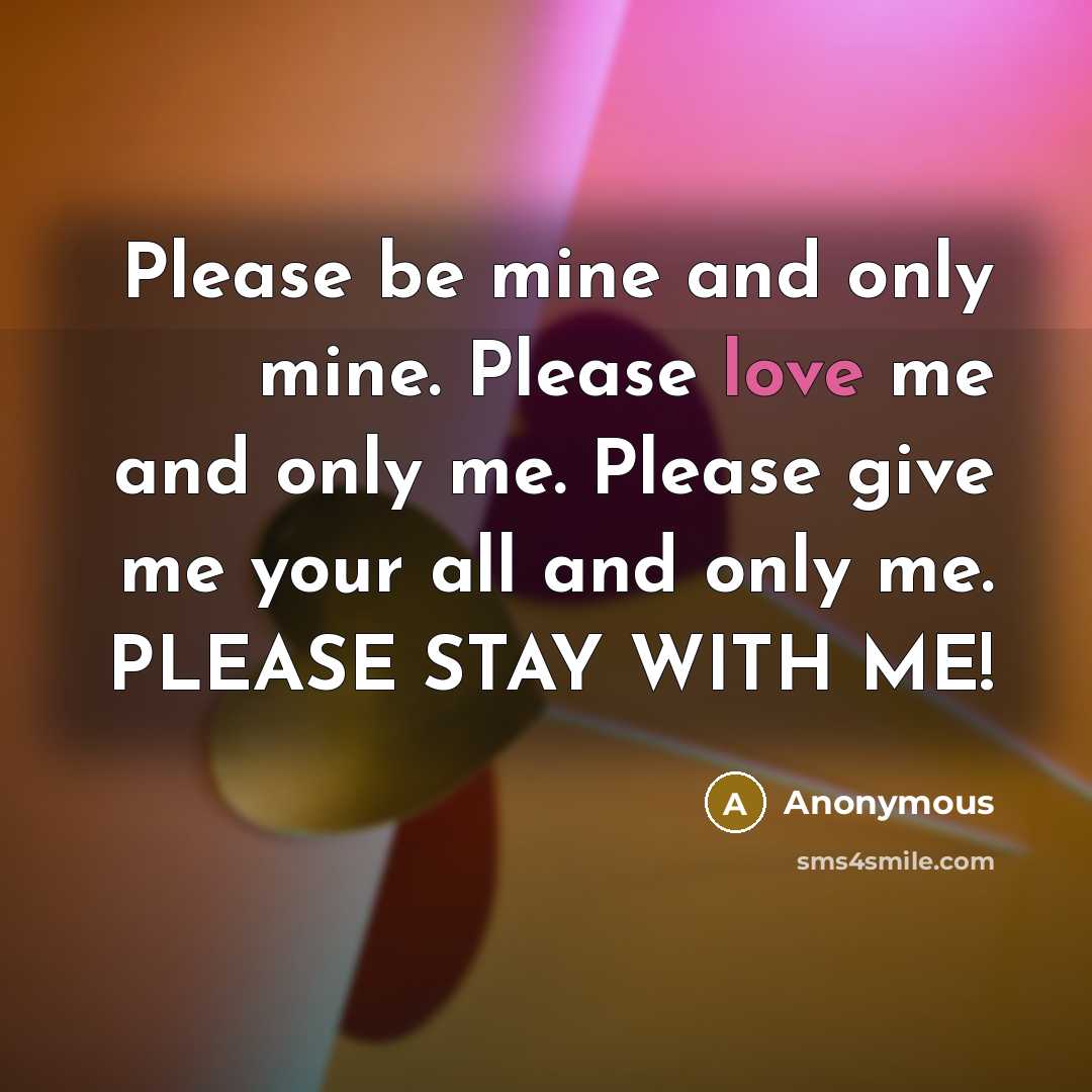 “Please be mine and only mine. Please love me and only me. Please give me your all and only me. PLEASE STAY WITH ME!” quote by Anonymous