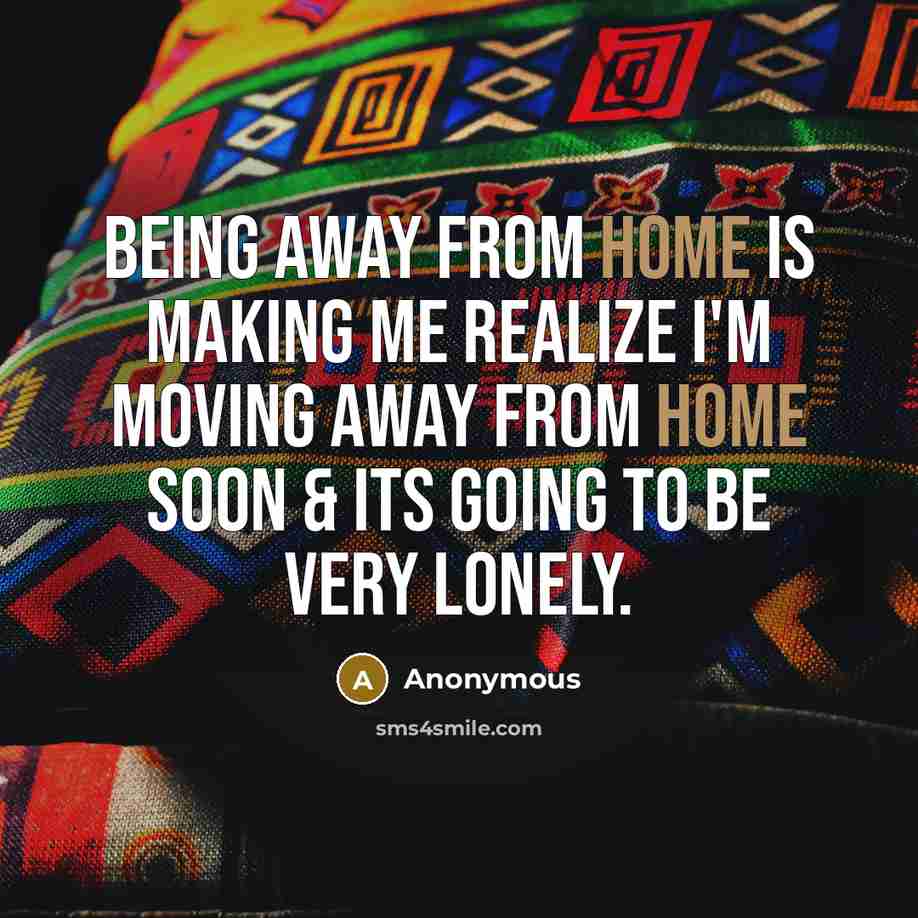 “Being away from home is making me realize I'm moving away from home soon & Its going to be very lonely.” quote by Anonymous