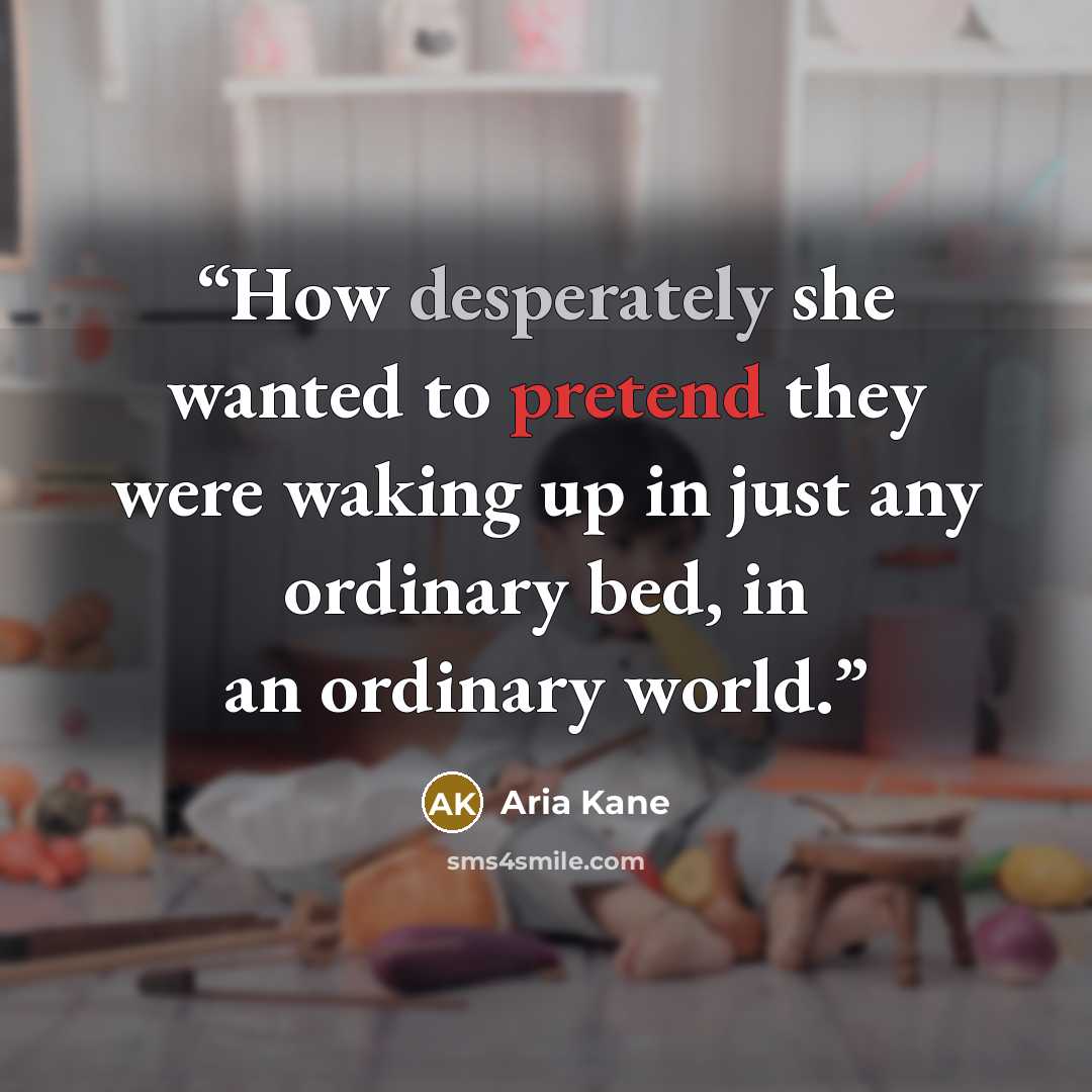 “How desperately she wanted to pretend they were waking up in just any ordinary bed, in an ordinary world.” quote by Aria Kane
