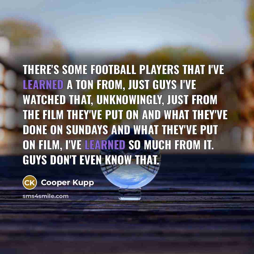 “There's some football players that I've learned a ton from,…” quote by Cooper Kupp