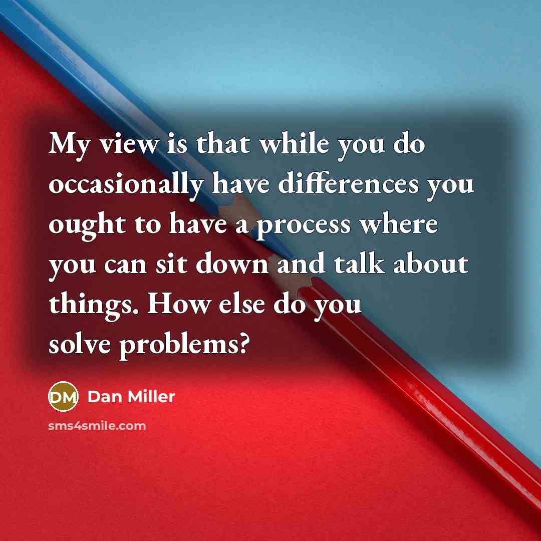 “My view is that while you do occasionally have differences…” quote by Dan Miller