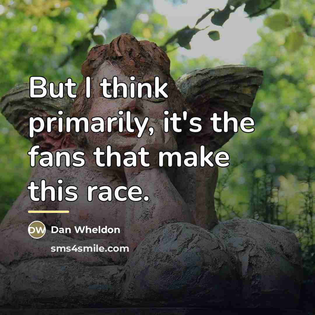 “But I think primarily, it's the fans that make this…” quote by Dan Wheldon