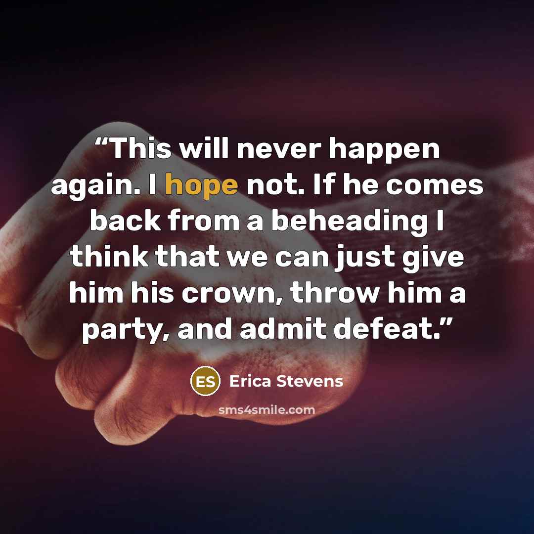 “This will never happen again. I hope not. If he comes back from a beheading I think that we can just give him his crown, throw him a party, and admit defeat.” quote by Erica Stevens