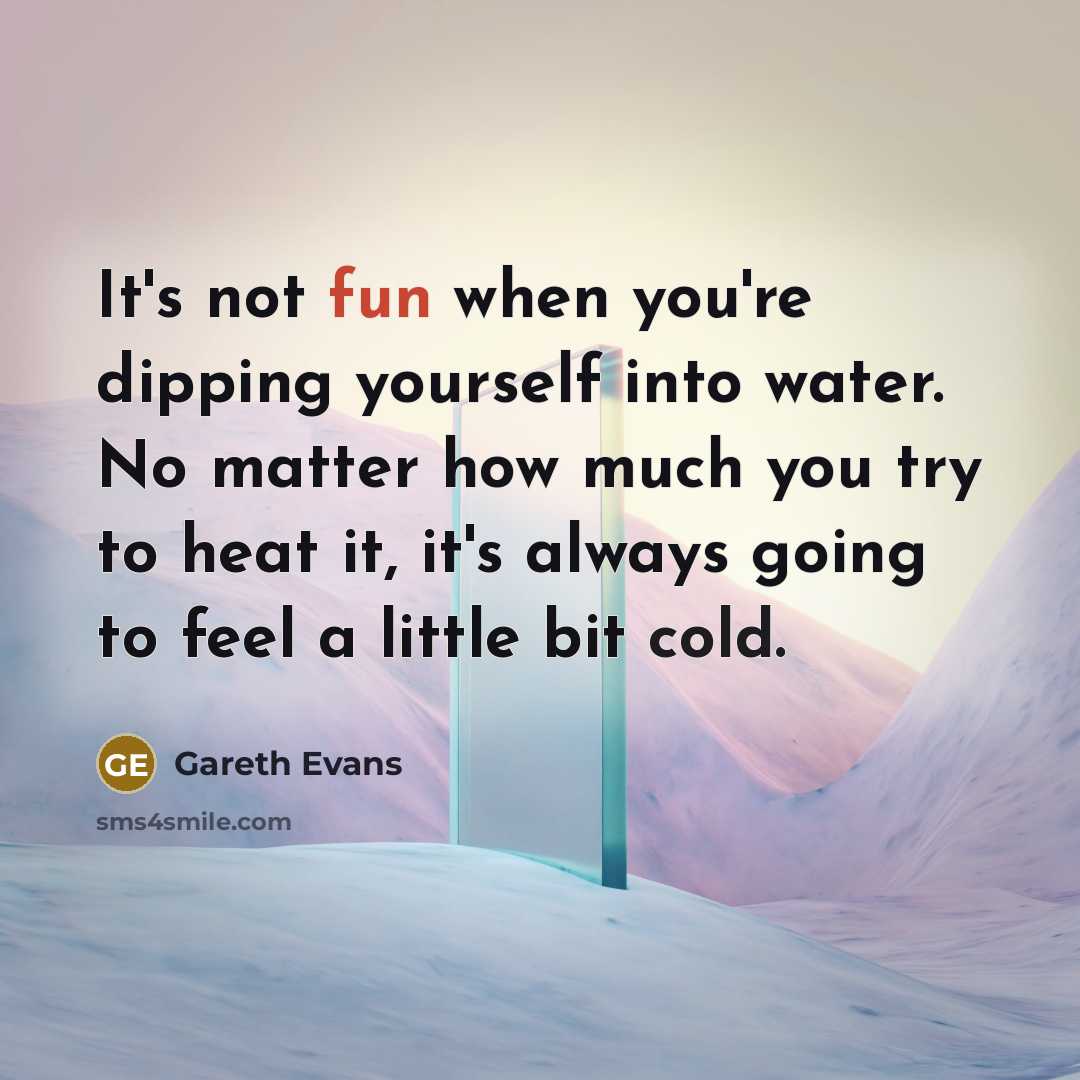 “It's not fun when you're dipping yourself into water. No…” quote by Gareth Evans