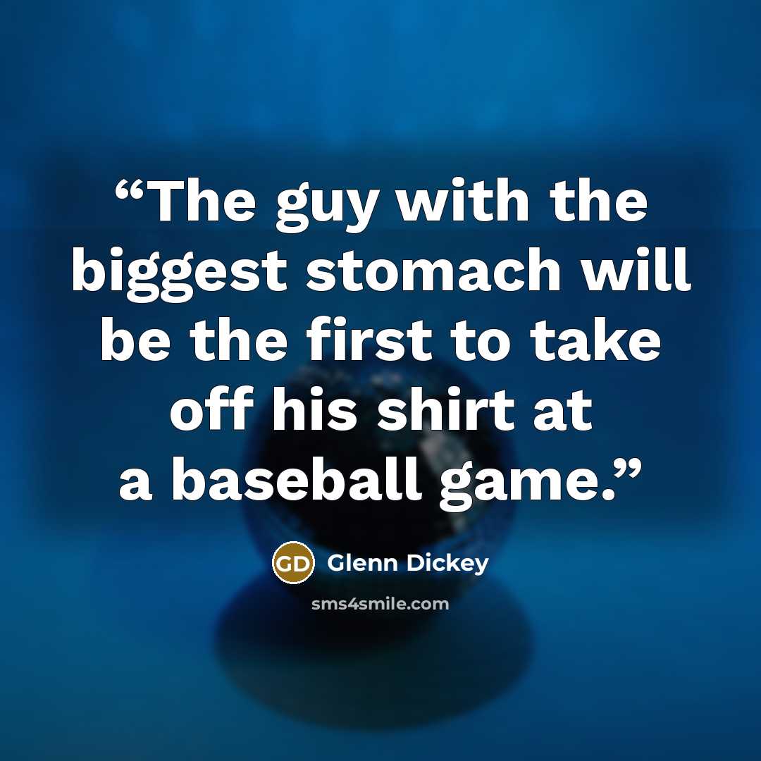 “The guy with the biggest stomach will be the first to take off his shirt at a baseball game.” quote by Glenn Dickey