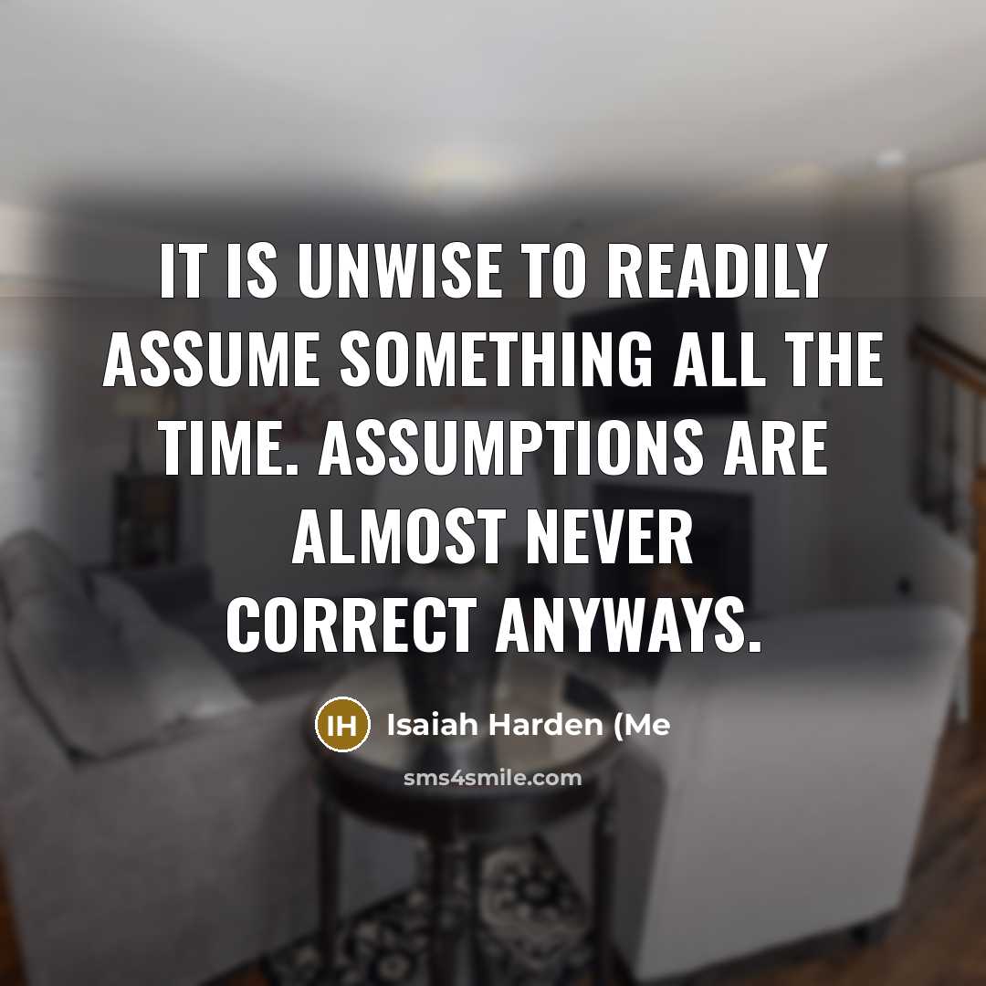 “It is unwise to readily assume something all the time. Assumptions are almost never correct anyways.” quote by Isaiah Harden (Me