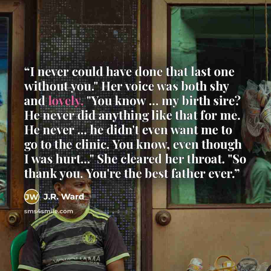 “I never could have done that last one without you." Her voice was both shy and lovely. "You know ... my birth sire? He never did anything like that for me. He never ... he didn't even want me to go to the clinic. You know, even though I was hurt..." She cleared her throat. "So thank you. You're…” quote by J.R. Ward