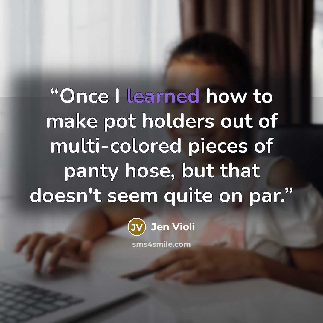 “Once I learned how to make pot holders out of multi-colored pieces of panty hose, but that doesn't seem quite on par.” quote by Jen Violi