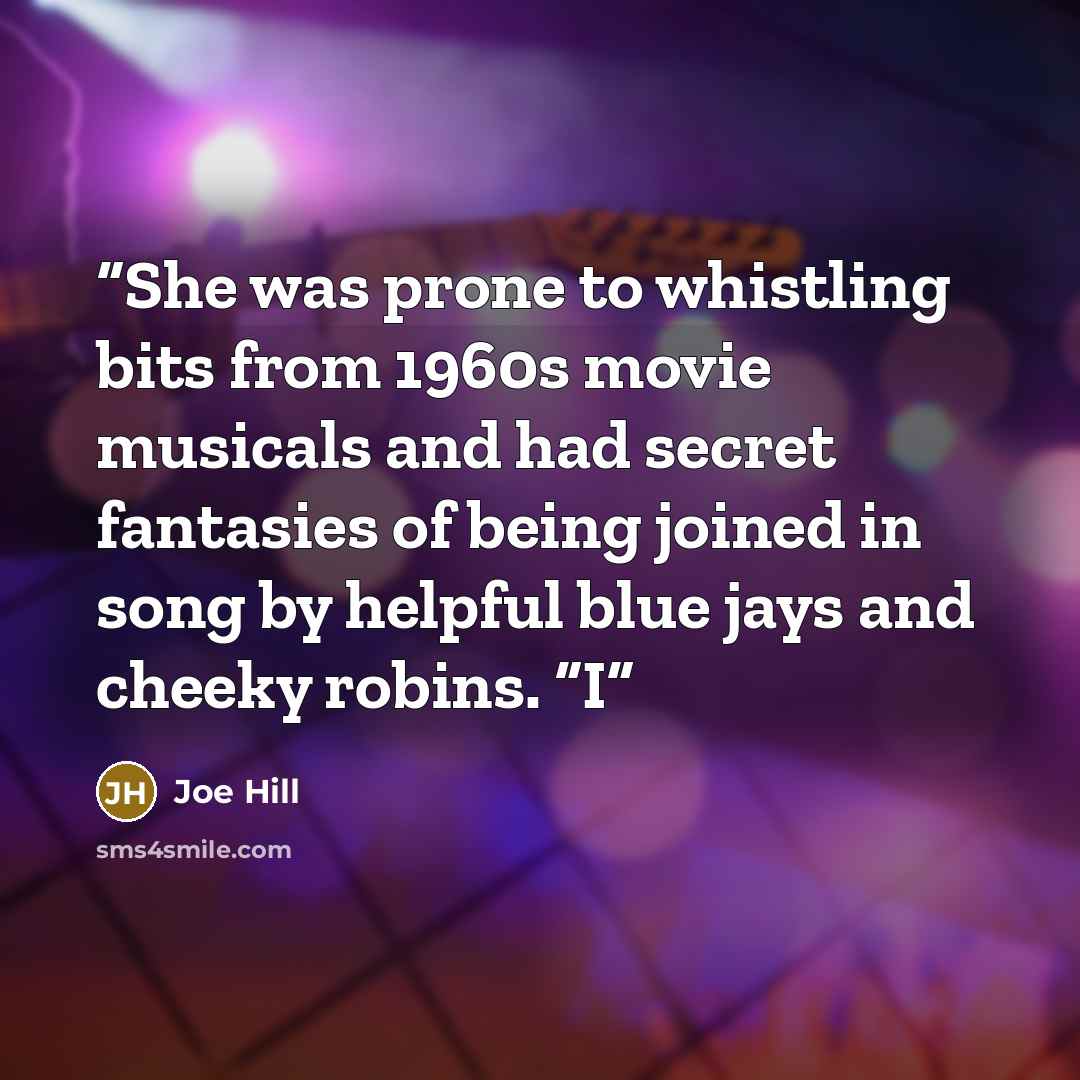 “She was prone to whistling bits from 1960s movie musicals and had secret fantasies of being joined in song by helpful blue jays and cheeky robins. “I” quote by Joe Hill