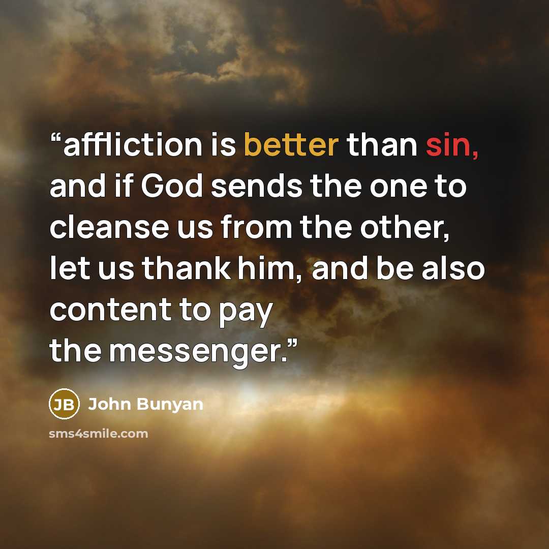 “affliction is better than sin, and if God sends the one to cleanse us from the other, let us thank him, and be also content to pay the messenger.” quote by John Bunyan