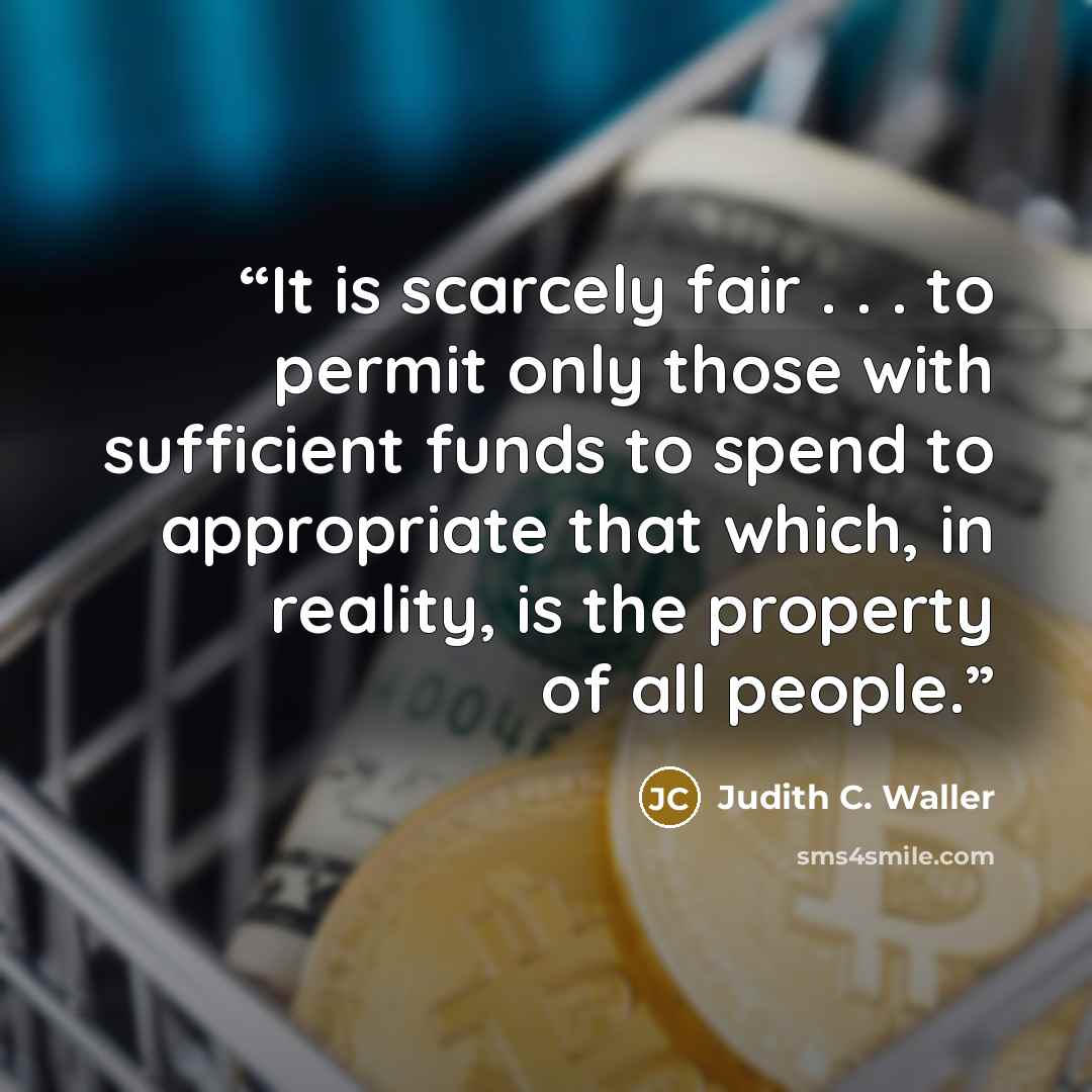 “It is scarcely fair . . . to permit only those with sufficient funds to spend to appropriate that which, in reality, is the property of all people.” quote by Judith C. Waller