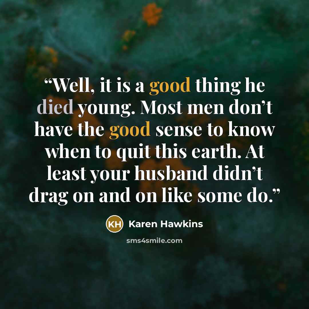 “Well, it is a good thing he died young. Most men don’t have the good sense to know when to quit this earth. At least your husband didn’t drag on and on like some do.” quote by Karen Hawkins
