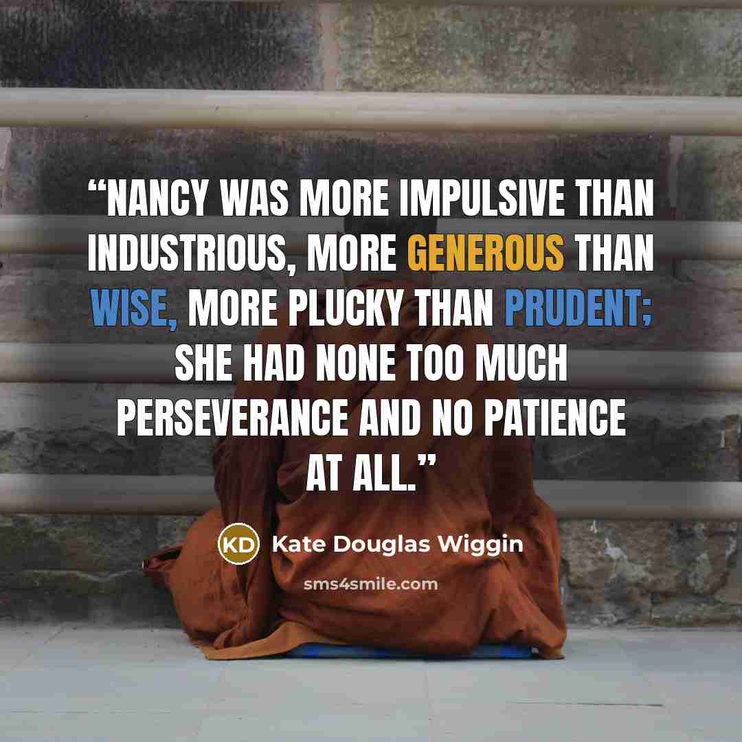 “Nancy was more impulsive than industrious, more generous than wise, more plucky than prudent; she had none too much perseverance and no patience at all.” quote by Kate Douglas Wiggin