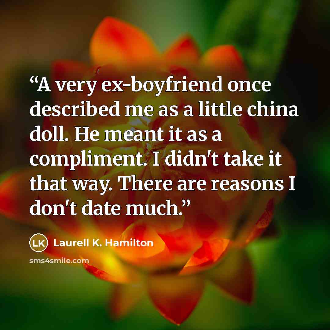 “A very ex-boyfriend once described me as a little china doll. He meant it as a compliment. I didn't take it that way. There are reasons I don't date much.” quote by Laurell K. Hamilton