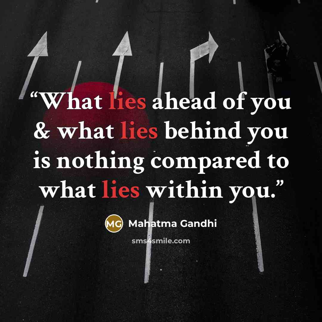 “What lies ahead of you & what lies behind you is nothing compared to what lies within you.” quote by Mahatma Gandhi