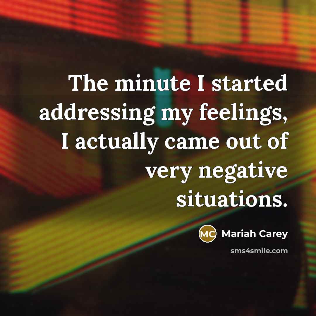 “The minute I started addressing my feelings, I actually came…” quote by Mariah Carey