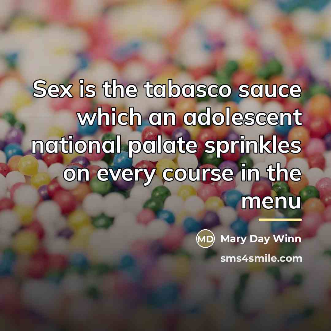 “Sex is the tabasco sauce which an adolescent national palate sprinkles on every course in the menu” quote by Mary Day Winn