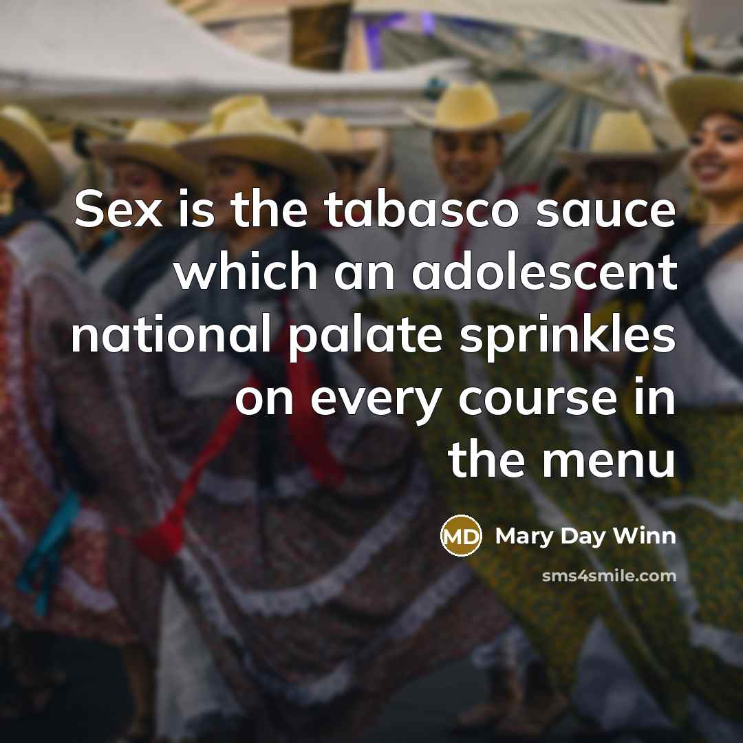 “Sex is the tabasco sauce which an adolescent national palate sprinkles on every course in the menu” quote by Mary Day Winn