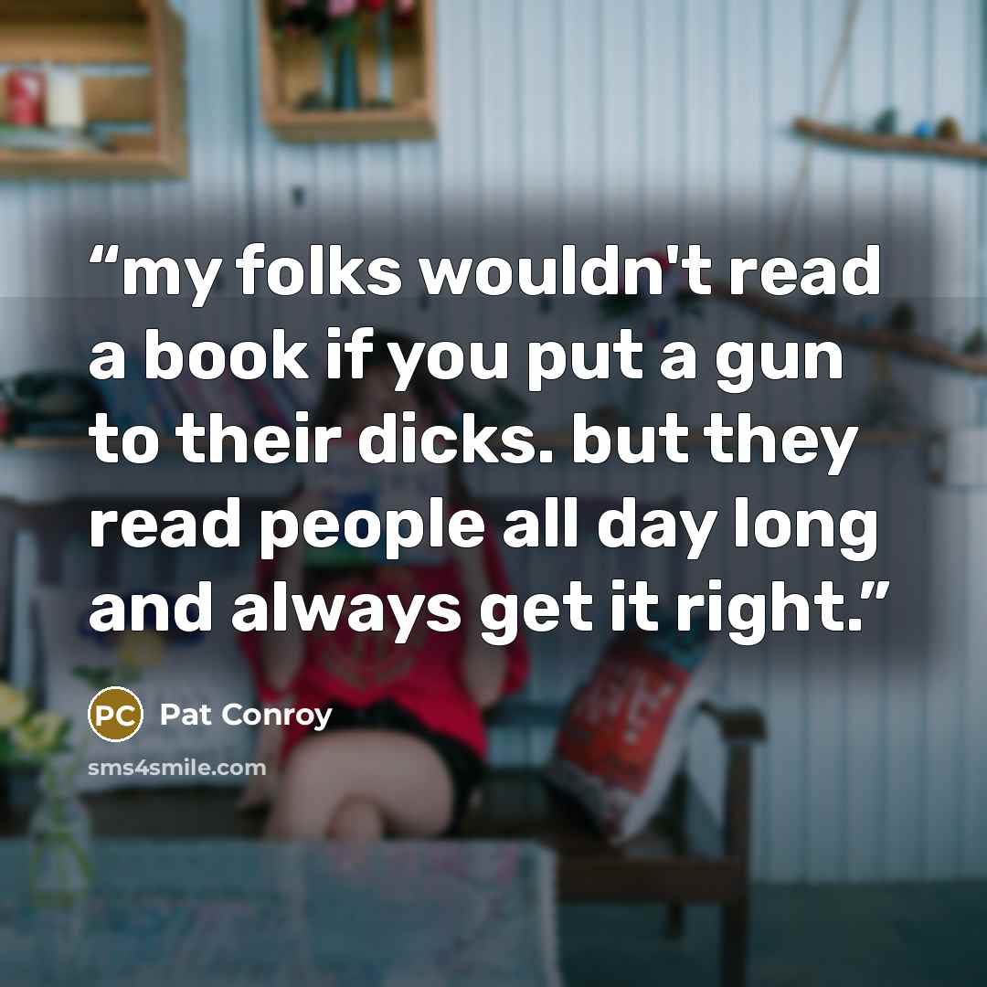 “my folks wouldn't read a book if you put a gun to their dicks. but they read people all day long and always get it right.” quote by Pat Conroy
