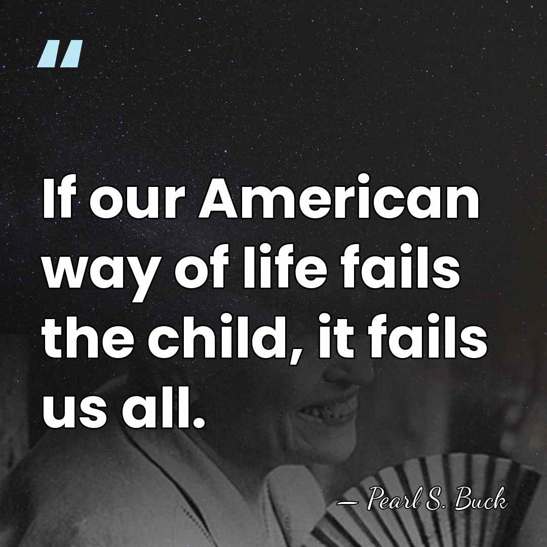 If our American way of life fails the child, it fails us&hellip; - Pearl S. Buck