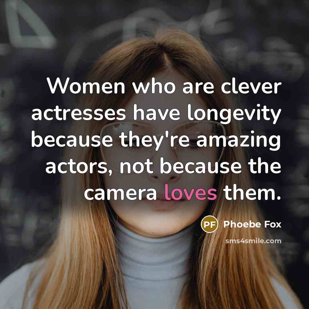 “Women who are clever actresses have longevity because they're amazing actors, not because the camera loves them.” quote by Phoebe Fox